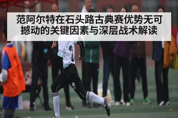 范阿尔特在石头路古典赛优势无可撼动的关键因素与深层战术解读（kaiyun sports）