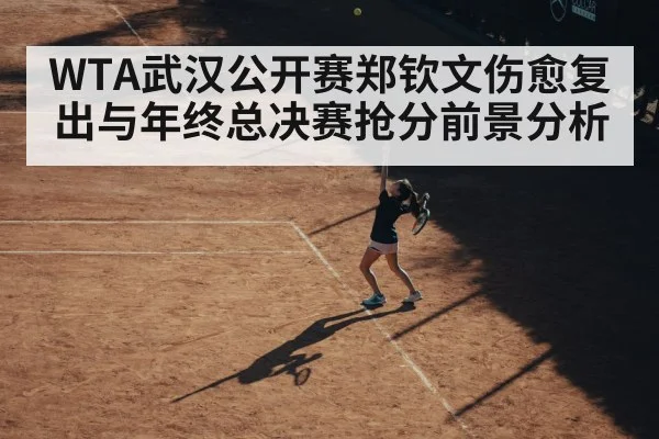 WTA武汉公开赛郑钦文伤愈复出与年终总决赛抢分前景分析 | kaiyun sports