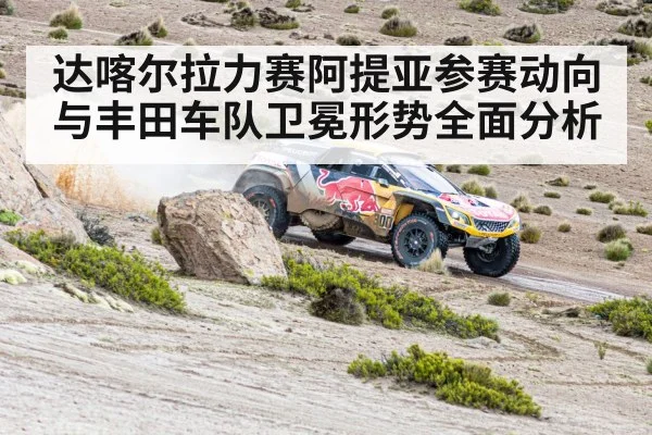 达喀尔拉力赛阿提亚参赛动向与丰田车队卫冕形势全面分析 | kaiyun sports