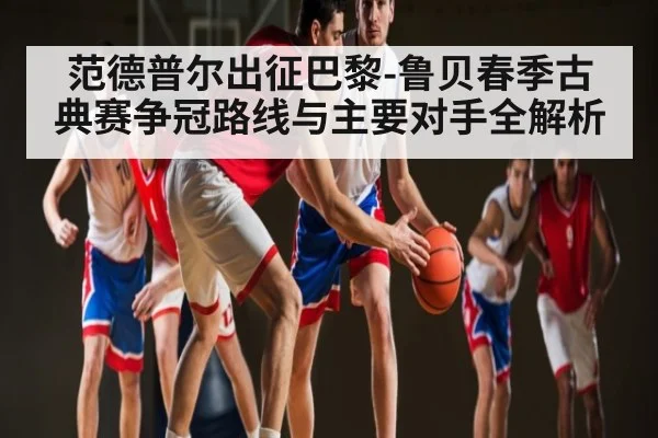 范德普尔出征巴黎-鲁贝春季古典赛争冠路线与主要对手全解析 | kaiyun sports