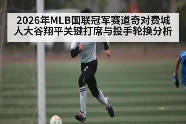2026年MLB国联冠军赛道奇对费城人大谷翔平关键打席与投手轮换分析 | kaiyun sports