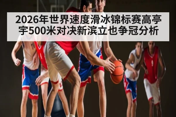 2026年世界速度滑冰锦标赛高亭宇500米对决新滨立也争冠分析 | kaiyun sports
